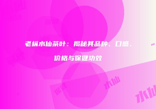 老枞水仙茶叶：揭秘其品种、口感、价格与保健功效