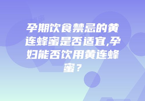 孕期饮食禁忌的黄连蜂蜜是否适宜,孕妇能否饮用黄连蜂蜜？