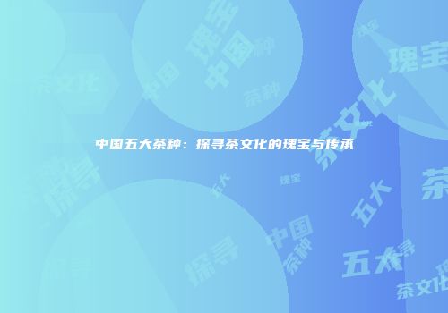 中国五大茶种：探寻茶文化的瑰宝与传承