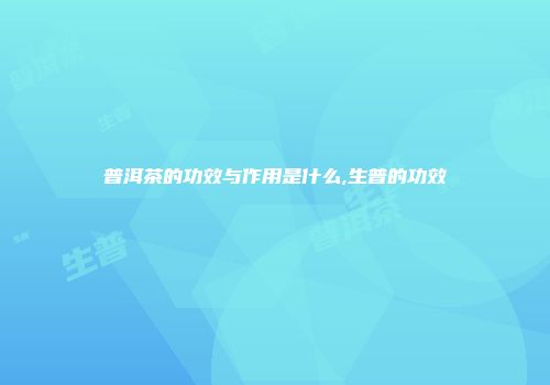 普洱茶的功效与作用是什么,生普的功效