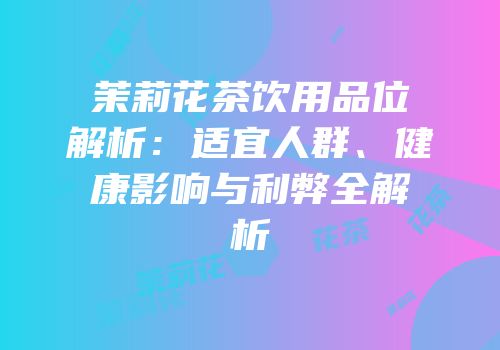茉莉花茶饮用品位解析：适宜人群、健康影响与利弊全解析