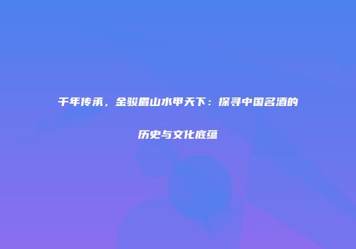 千年传承，金骏眉山水甲天下：探寻中国名酒的历史与文化底蕴
