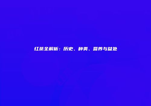 红茶全解析：历史、种类、营养与益处