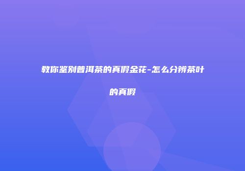 教你鉴别普洱茶的真假金花-怎么分辨茶叶的真假