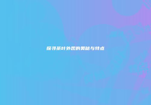 探寻茶叶外观的奥秘与特点