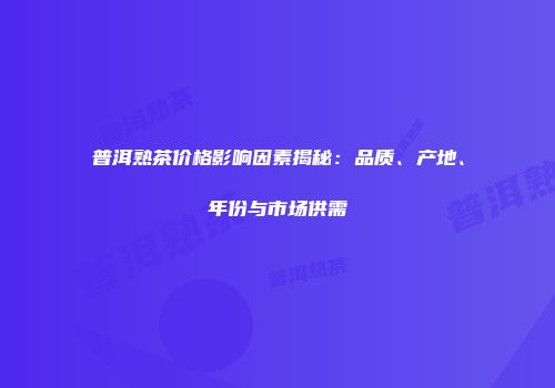 普洱熟茶价格影响因素揭秘：品质、产地、年份与市场供需