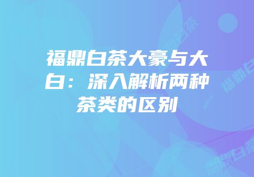 福鼎白茶大豪与大白：深入解析两种茶类的区别