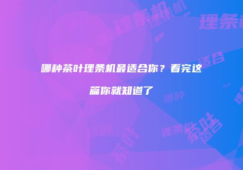 哪种茶叶理条机最适合你？看完这篇你就知道了
