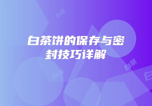 白茶饼的保存与密封技巧详解