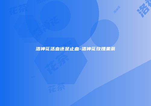 洛神花活血还是止血-洛神花玫瑰果茶