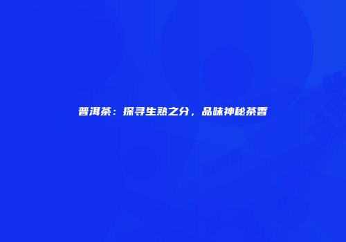 普洱茶：探寻生熟之分，品味神秘茶香