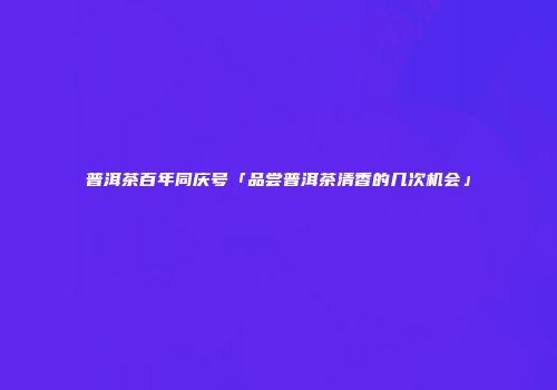 普洱茶百年同庆号「品尝普洱茶清香的几次机会」