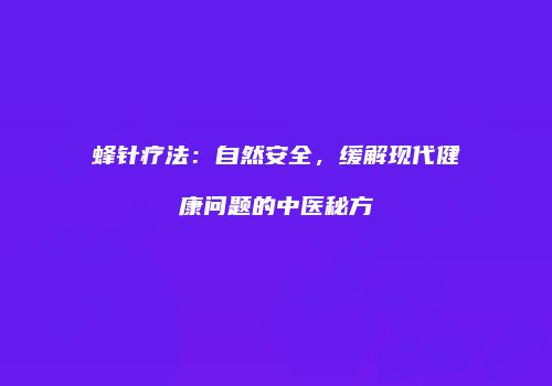 蜂针疗法：自然安全，缓解现代健康问题的中医秘方