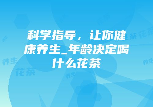 科学指导，让你健康养生_年龄决定喝什么花茶