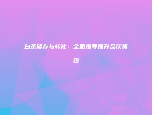 白茶储存与转化：全面指导提升品饮体验