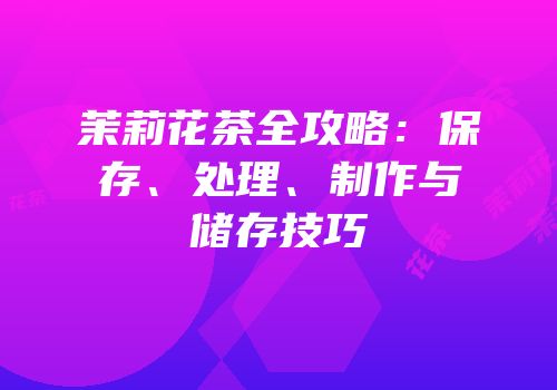 茉莉花茶全攻略：保存、处理、制作与储存技巧