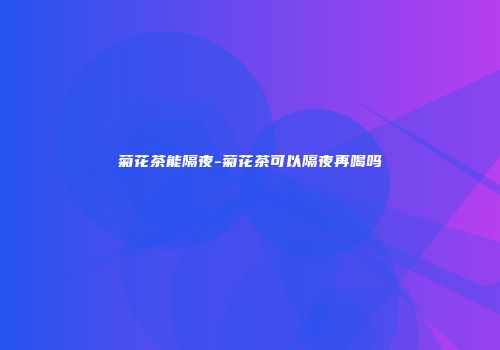 菊花茶能隔夜-菊花茶可以隔夜再喝吗