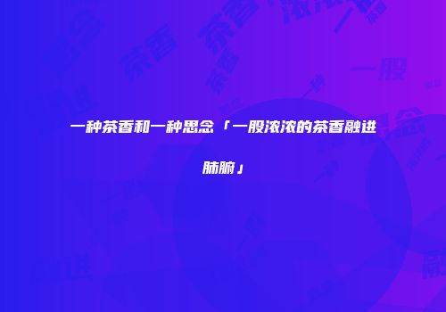 一种茶香和一种思念「一股浓浓的茶香融进肺腑」