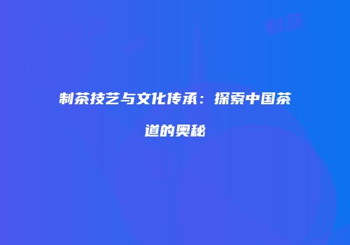 制茶技艺与文化传承：探索中国茶道的奥秘