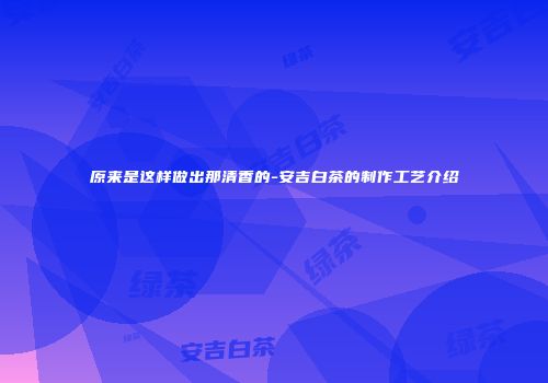 原来是这样做出那清香的-安吉白茶的制作工艺介绍
