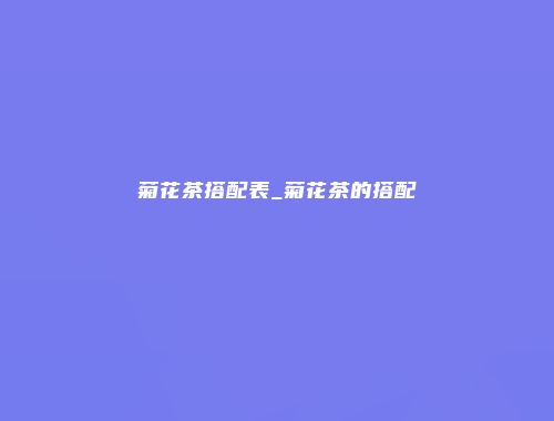 菊花茶搭配表_菊花茶的搭配