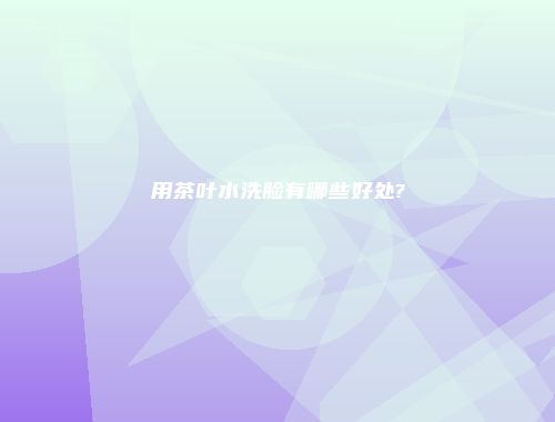 用茶叶水洗脸有哪些好处?