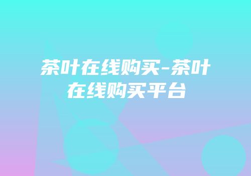 茶叶在线购买-茶叶在线购买平台