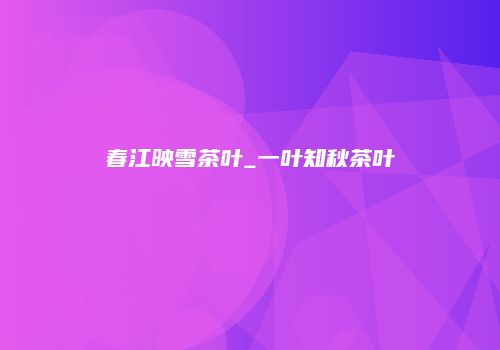 春江映雪茶叶_一叶知秋茶叶