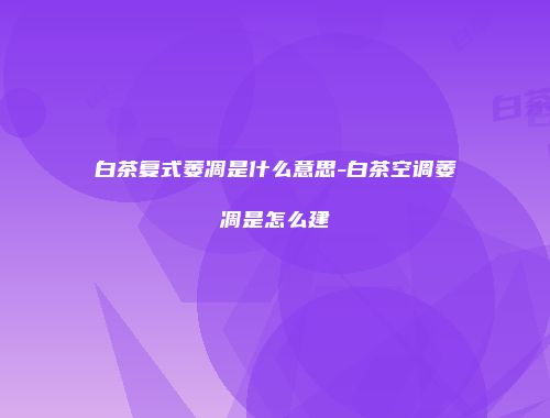 白茶复式萎凋是什么意思-白茶空调萎凋是怎么建