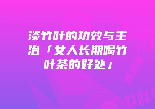 淡竹叶的功效与主治「女人长期喝竹叶茶的好处」