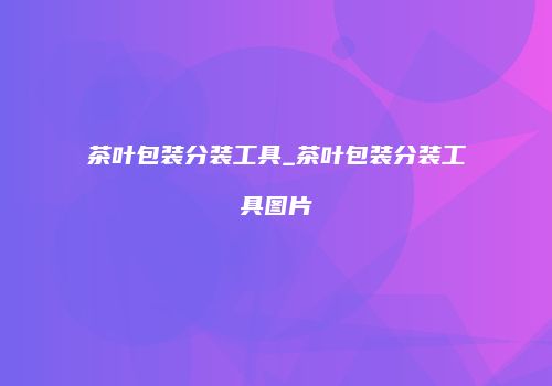 茶叶包装分装工具_茶叶包装分装工具图片