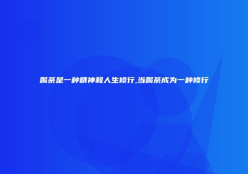 喝茶是一种精神和人生修行,当喝茶成为一种修行