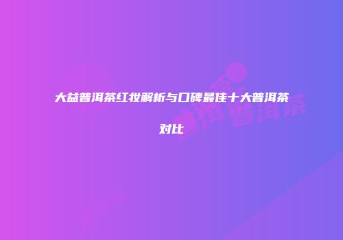 大益普洱茶红妆解析与口碑最佳十大普洱茶对比