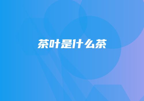 茶叶是什么茶