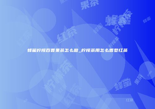 蜂蜜柠檬百香果茶怎么做_柠檬茶用怎么香型红茶