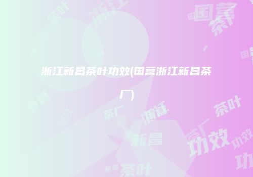 浙江新昌茶叶功效(国营浙江新昌茶厂)