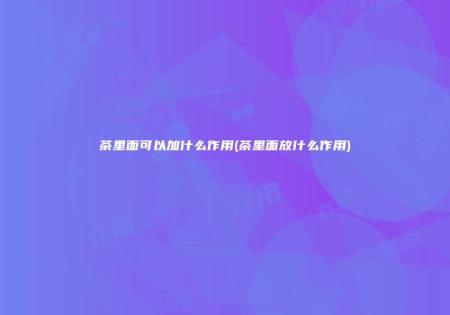 茶里面可以加什么作用(茶里面放什么作用)