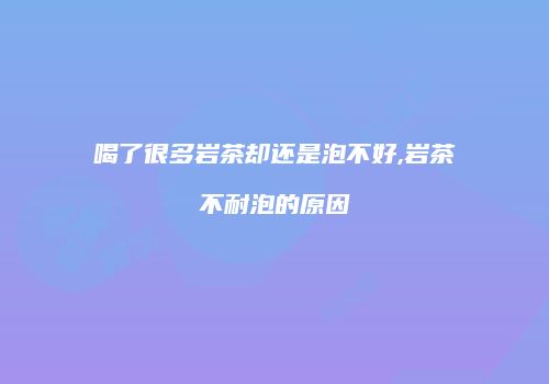 喝了很多岩茶却还是泡不好,岩茶不耐泡的原因