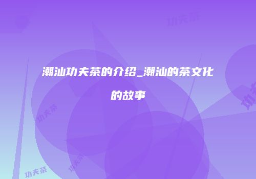 潮汕功夫茶的介绍_潮汕的茶文化的故事
