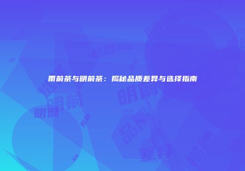 雨前茶与明前茶：揭秘品质差异与选择指南