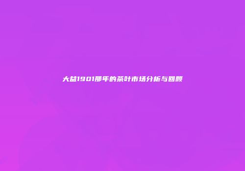 大益1901那年的茶叶市场分析与回顾