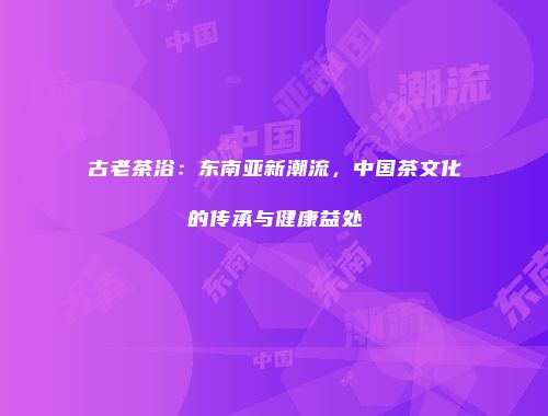 古老茶浴：东南亚新潮流，中国茶文化的传承与健康益处