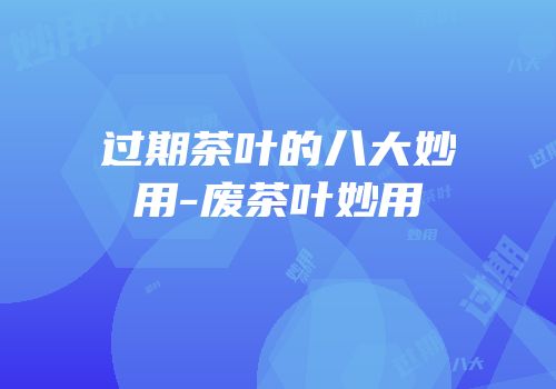 过期茶叶的八大妙用-废茶叶妙用