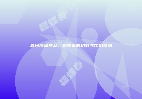 夏日消暑佳品：碧螺春的功效与饮用禁忌