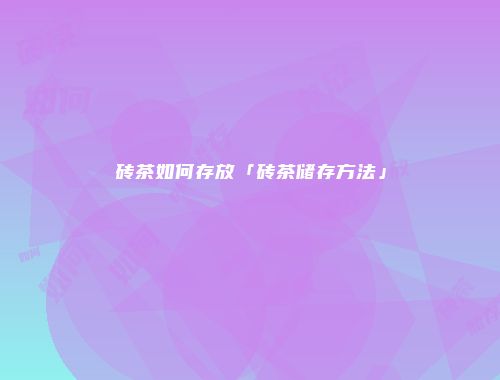 砖茶如何存放「砖茶储存方法」