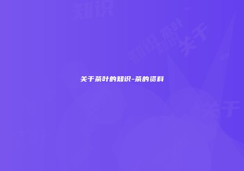 关于茶叶的知识-茶的资料
