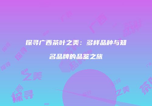 探寻广西茶叶之美：多样品种与知名品牌的品鉴之旅