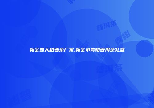 新会四大柑普茶厂家,新会小青柑普洱茶礼盒