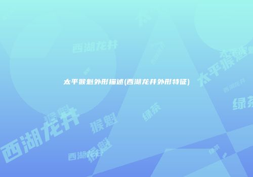 太平猴魁外形描述(西湖龙井外形特征)