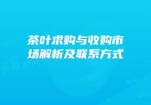 茶叶求购与收购市场解析及联系方式